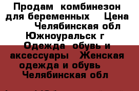 Продам  комбинезон для беременных  › Цена ­ 650 - Челябинская обл., Южноуральск г. Одежда, обувь и аксессуары » Женская одежда и обувь   . Челябинская обл.